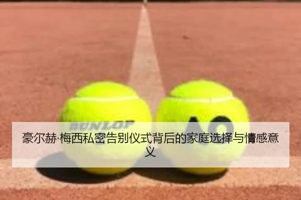 豪尔赫·梅西私密告别仪式背后的家庭选择与情感意义